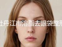 牡丹江市溶脂去眼袋整形美容科价格表2023新版展示(2024年5月均价为：4540元）