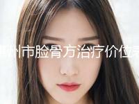 惠州市脸骨方治疗价位表价目详细曝光一览(近6个月均价为：53890元)