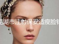 芜湖市注射保妥适瘦脸针手术费用表(2024年5月均价为：7239元）
