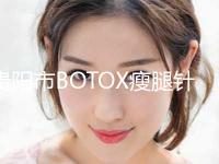 贵阳市BOTOX瘦腿针价格表_2024全新收费标准公示(2024年5月均价为：3943元）
