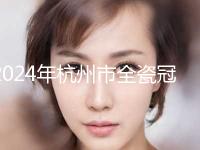 2024年杭州市全瓷冠美容修复价格表官宣发布-杭州市全瓷冠美容修复均价为：6304元