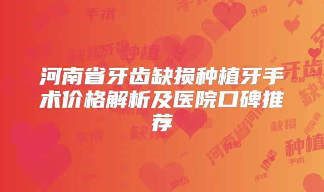 河南省牙齿缺损种植牙手术价格解析及医院口碑推荐