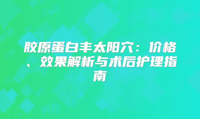 胶原蛋白丰太阳穴：价格、效果解析与术后护理指南