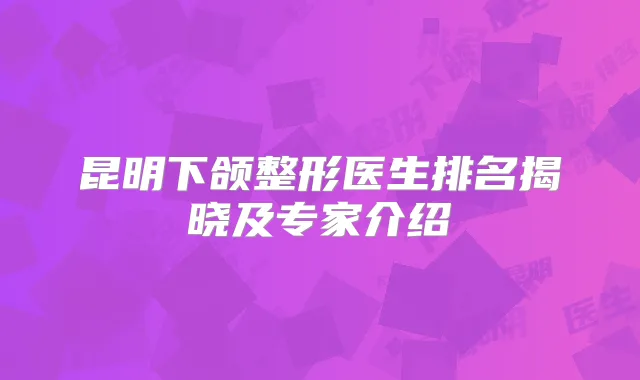 昆明下颌整形医生排名揭晓及专家介绍