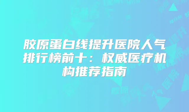 胶原蛋白线提升医院人气排行榜前十：医疗机构推荐指南