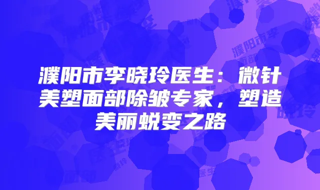 濮阳市李晓玲医生：微针美塑面部除皱专家，塑造美丽蜕变之路