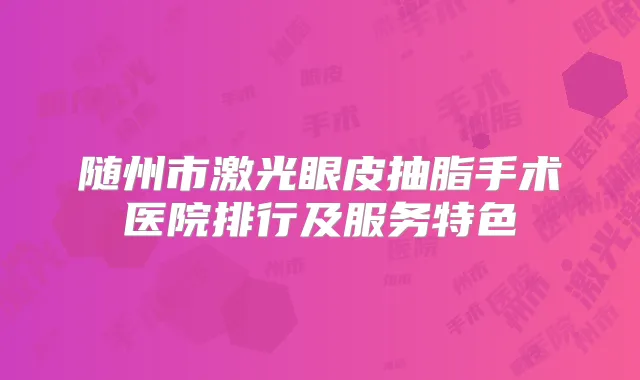 随州市激光眼皮抽脂手术医院排行及服务特色
