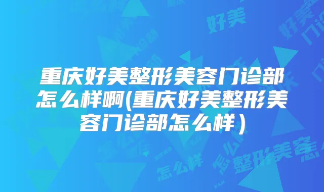 重庆好美整形美容门诊部怎么样啊(重庆好美整形美容门诊部怎么样）