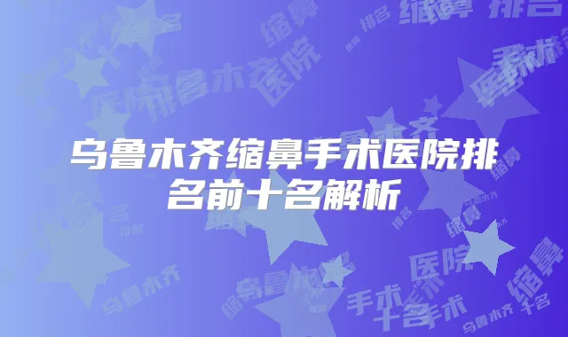 乌鲁木齐缩鼻手术医院排名前十名解析