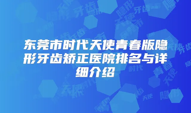 东莞市时代天使青春版隐形牙齿矫正医院排名与详细介绍