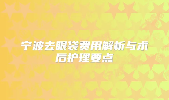宁波去眼袋费用解析与术后护理要点
