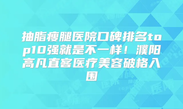 抽脂瘦腿医院口碑排名top10强就是不一样！濮阳高凡直客医疗美容破格入围