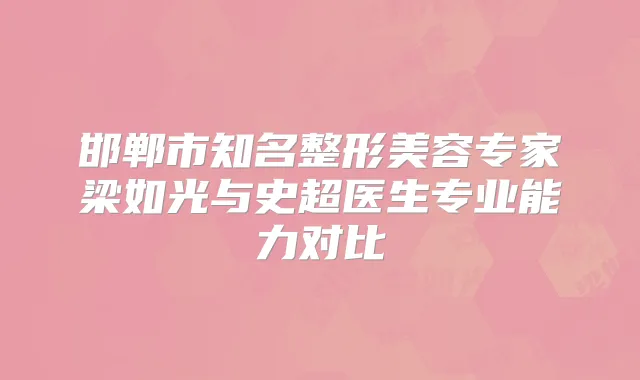 邯郸市知名整形美容专家梁如光与史超医生专业能力对比