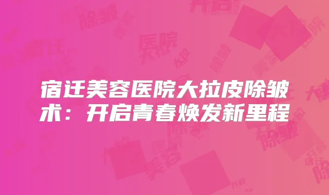 宿迁美容医院大拉皮除皱术：开启青春焕发新里程
