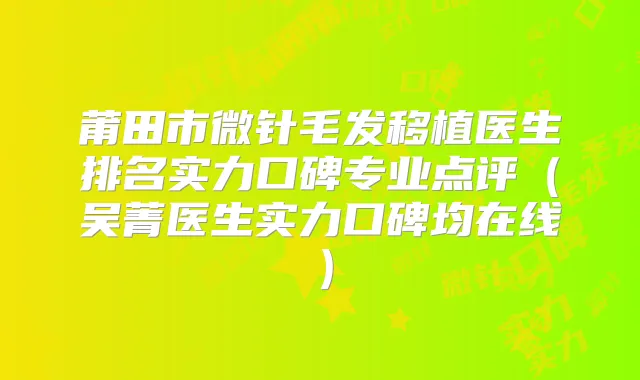 莆田市微针毛发移植医生排名实力口碑专业点评（吴菁医生实力口碑均在线）