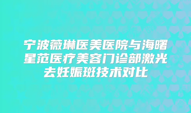 宁波薇琳医美医院与海曙星范医疗美容门诊部激光去妊娠斑技术对比