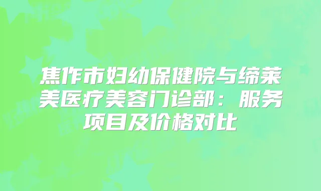 焦作市妇幼保健院与缔莱美医疗美容门诊部：服务项目及价格对比