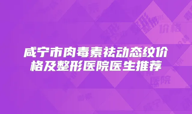 咸宁市祛动态纹价格及整形医院医生推荐