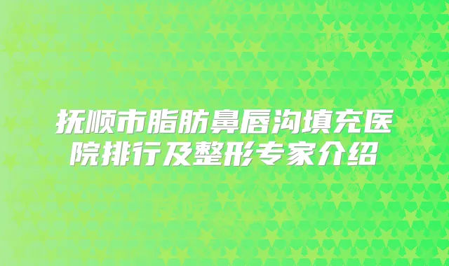 抚顺市脂肪鼻唇沟填充医院排行及整形专家介绍