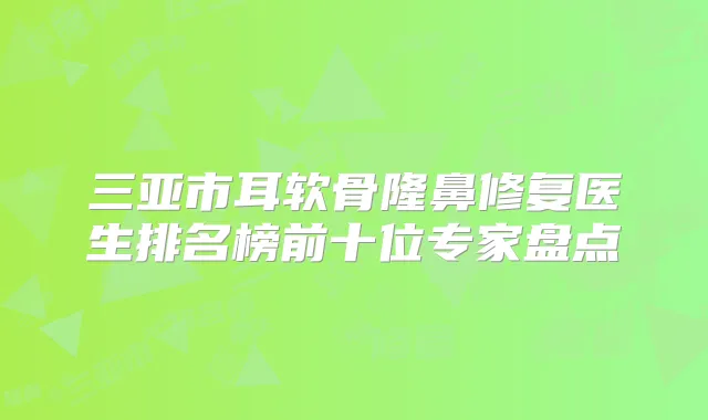 三亚市耳软骨隆鼻修复医生排名榜前十位专家盘点