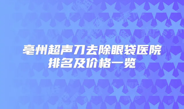 亳州超声刀去除眼袋医院排名及价格一览