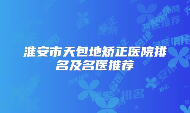 淮安市天包地矫正医院排名及名医推荐