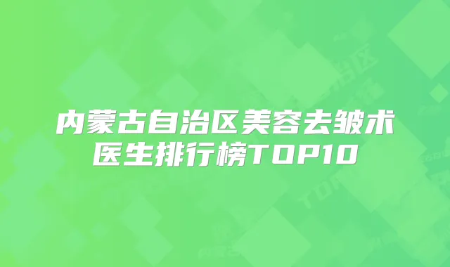 内蒙古自治区美容去皱术医生排行榜TOP10
