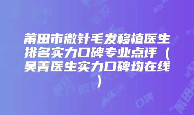 莆田市微针毛发移植医生排名实力口碑专业点评（吴菁医生实力口碑均在线）