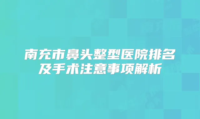 南充市鼻头整型医院排名及手术注意事项解析