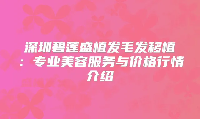 深圳碧莲盛植发毛发移植：专业美容服务与价格行情介绍