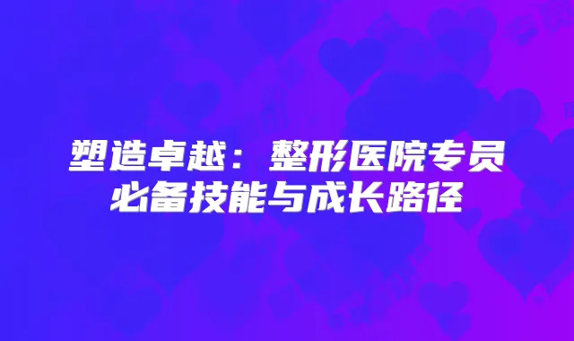 塑造卓越：整形医院专员必备技能与成长路径