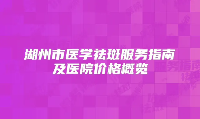 湖州市医学祛斑服务指南及医院价格概览