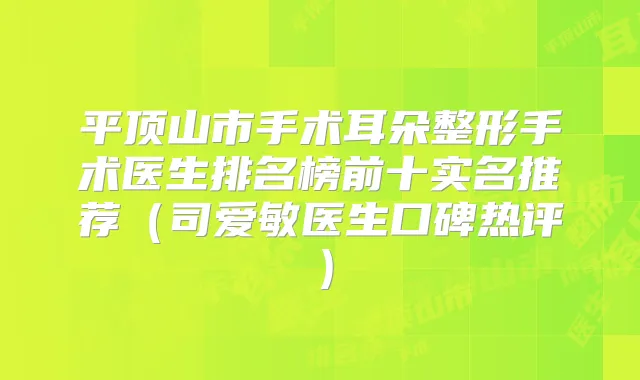 平顶山市手术耳朵整形手术医生排名榜前十实名推荐（司爱敏医生口碑热评）