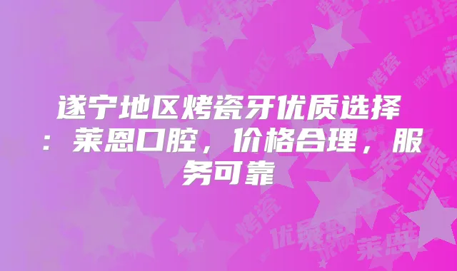 遂宁地区烤瓷牙优质选择：莱恩口腔，价格合理，服务可靠