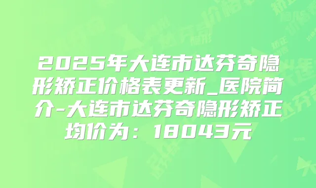 2025年大连市达芬奇隐形矫正价格表更新_医院简介-大连市达芬奇隐形矫正均价为：18043元