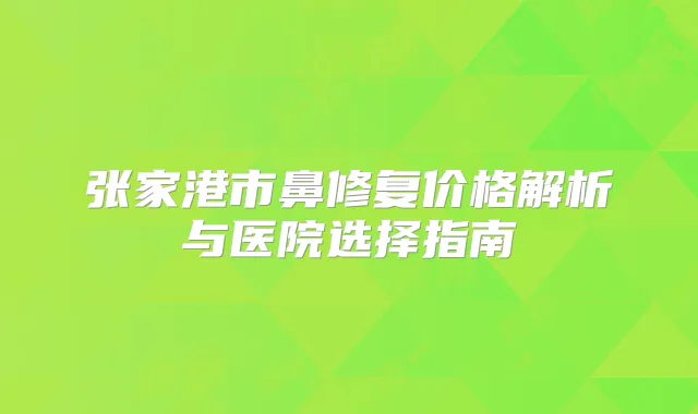张家港市鼻修复价格解析与医院选择指南
