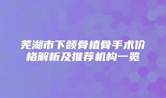 芜湖市下颌骨植骨手术价格解析及推荐机构一览