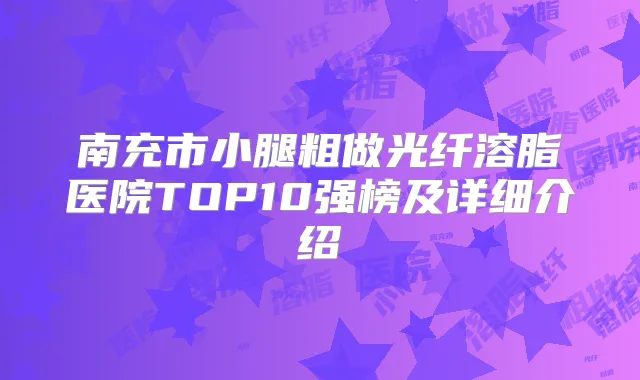 南充市小腿粗做光纤溶脂医院TOP10强榜及详细介绍