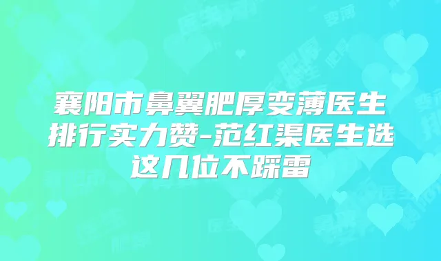 襄阳市鼻翼肥厚变薄医生排行实力赞-范红渠医生选这几位不踩雷