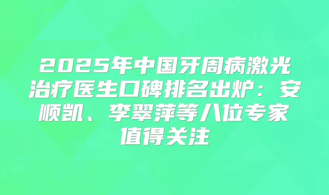 2025年中国牙周病激光医生口碑排名出炉：安顺凯、李翠萍等八位专家值得关注