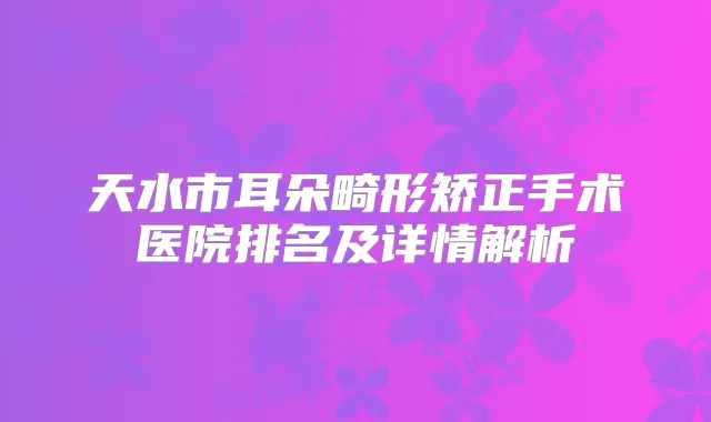 天水市耳朵畸形矫正手术医院排名及详情解析