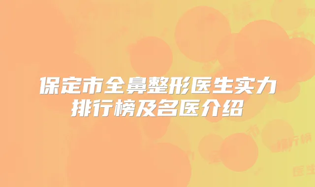 保定市全鼻整形医生实力排行榜及名医介绍