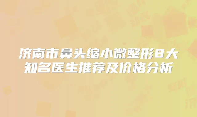 济南市鼻头缩小微整形8大知名医生推荐及价格分析