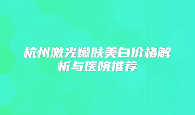 杭州激光嫩肤美白价格解析与医院推荐