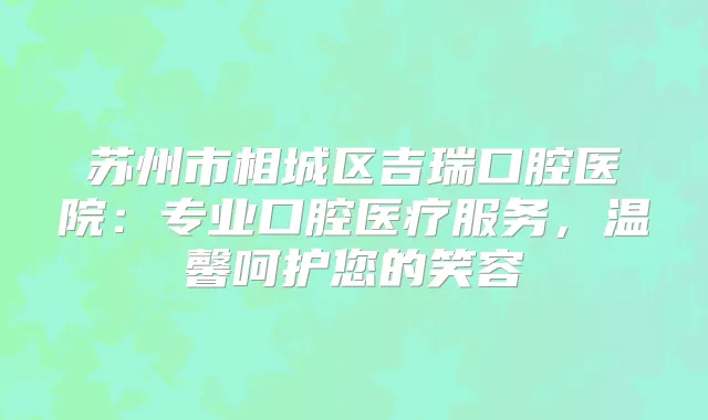 苏州市相城区吉瑞口腔医院：专业口腔医疗服务，温馨呵护您的笑容