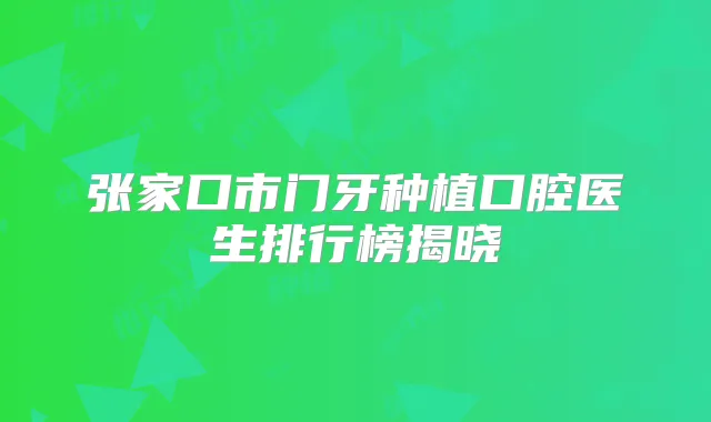 张家口市门牙种植口腔医生排行榜揭晓