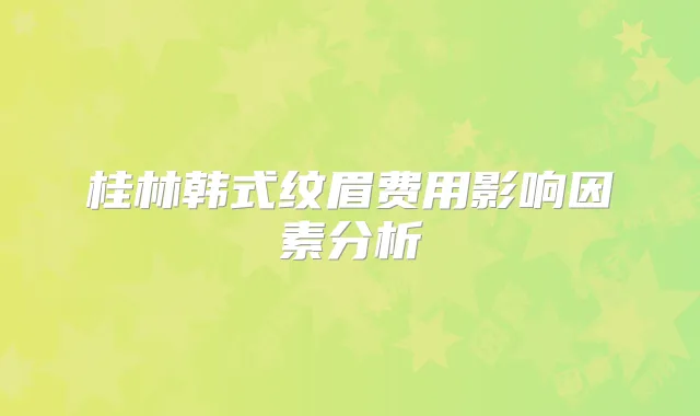桂林韩式纹眉费用影响因素分析