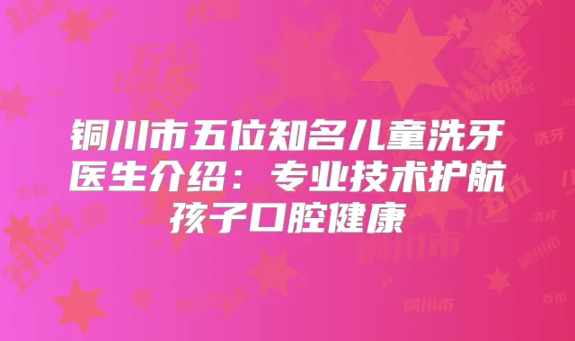 铜川市五位知名儿童洗牙医生介绍：专业技术护航孩子口腔健康