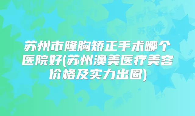 苏州市隆胸矫正手术哪个医院好(苏州澳美医疗美容价格及实力出圈)