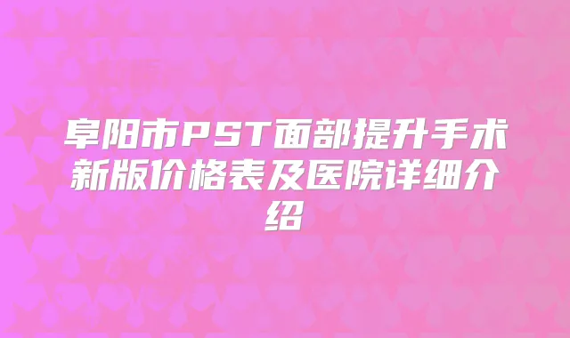 阜阳市PST面部提升手术新版价格表及医院详细介绍